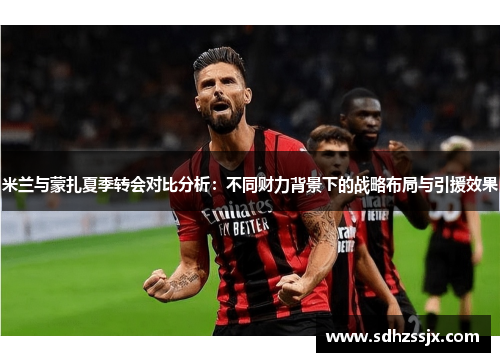 米兰与蒙扎夏季转会对比分析：不同财力背景下的战略布局与引援效果