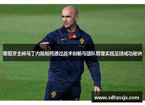 葡萄牙主帅马丁内斯如何通过战术创新与团队管理实现足球成功秘诀