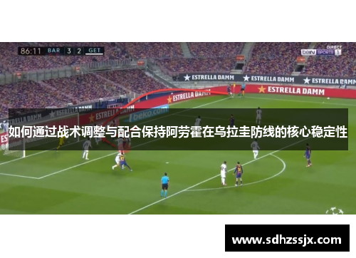 如何通过战术调整与配合保持阿劳霍在乌拉圭防线的核心稳定性