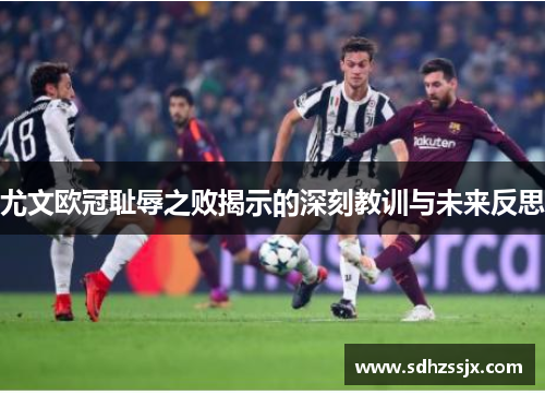 尤文欧冠耻辱之败揭示的深刻教训与未来反思