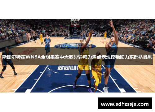 斯图尔特在WNBA全明星赛中大放异彩成为焦点表现惊艳助力东部队胜利